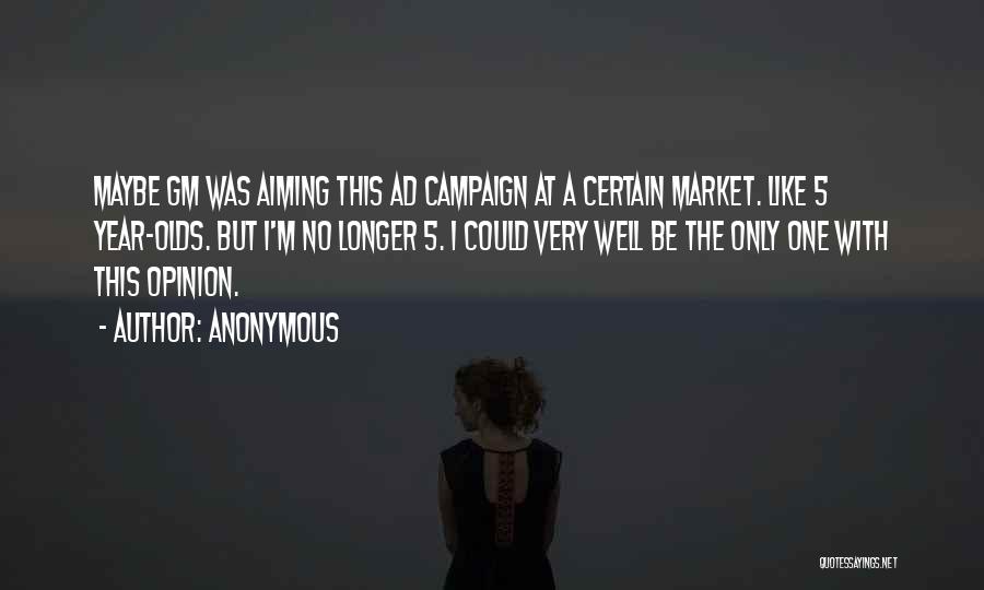 Anonymous Quotes: Maybe Gm Was Aiming This Ad Campaign At A Certain Market. Like 5 Year-olds. But I'm No Longer 5. I
