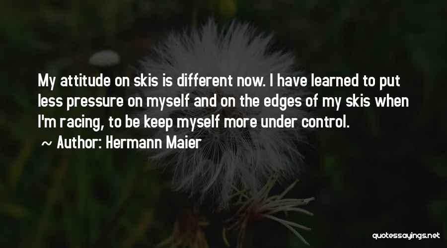 Hermann Maier Quotes: My Attitude On Skis Is Different Now. I Have Learned To Put Less Pressure On Myself And On The Edges