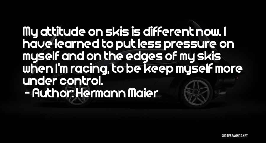 Hermann Maier Quotes: My Attitude On Skis Is Different Now. I Have Learned To Put Less Pressure On Myself And On The Edges