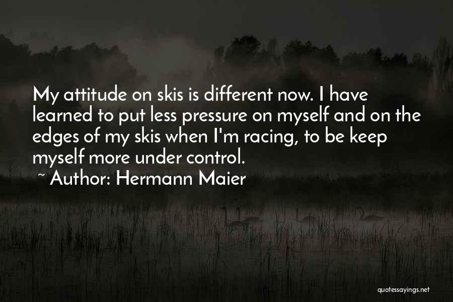 Hermann Maier Quotes: My Attitude On Skis Is Different Now. I Have Learned To Put Less Pressure On Myself And On The Edges