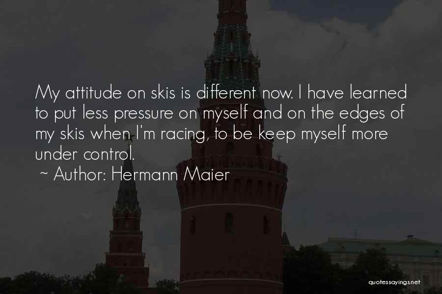 Hermann Maier Quotes: My Attitude On Skis Is Different Now. I Have Learned To Put Less Pressure On Myself And On The Edges