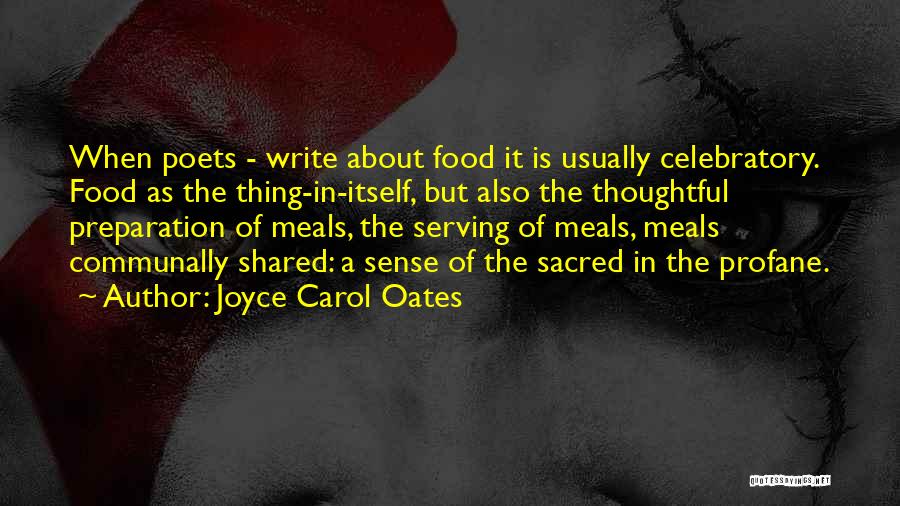 Joyce Carol Oates Quotes: When Poets - Write About Food It Is Usually Celebratory. Food As The Thing-in-itself, But Also The Thoughtful Preparation Of