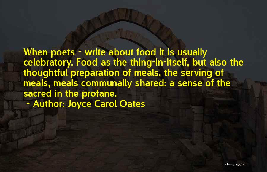 Joyce Carol Oates Quotes: When Poets - Write About Food It Is Usually Celebratory. Food As The Thing-in-itself, But Also The Thoughtful Preparation Of