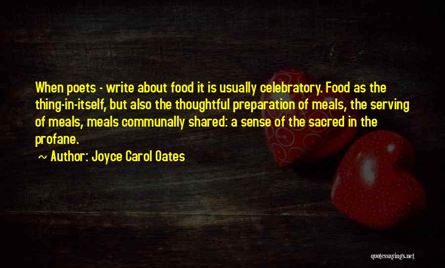Joyce Carol Oates Quotes: When Poets - Write About Food It Is Usually Celebratory. Food As The Thing-in-itself, But Also The Thoughtful Preparation Of