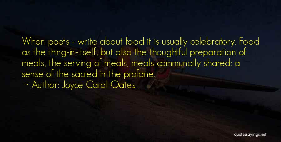 Joyce Carol Oates Quotes: When Poets - Write About Food It Is Usually Celebratory. Food As The Thing-in-itself, But Also The Thoughtful Preparation Of