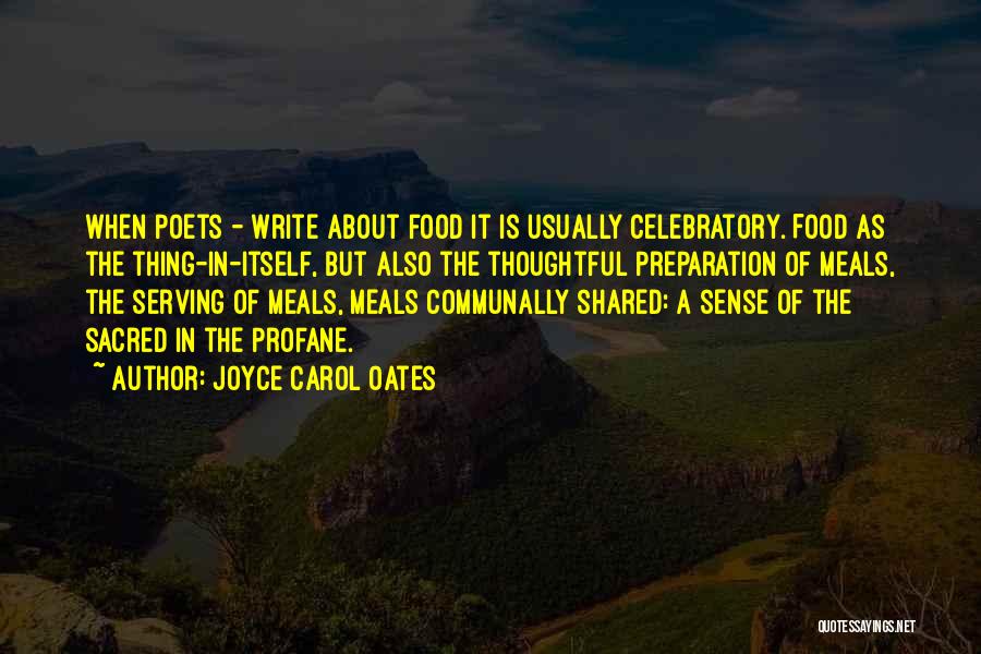 Joyce Carol Oates Quotes: When Poets - Write About Food It Is Usually Celebratory. Food As The Thing-in-itself, But Also The Thoughtful Preparation Of