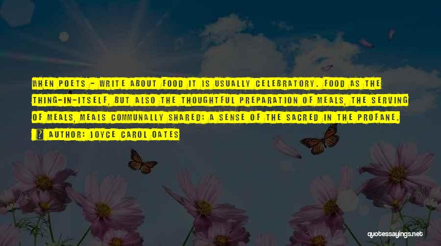 Joyce Carol Oates Quotes: When Poets - Write About Food It Is Usually Celebratory. Food As The Thing-in-itself, But Also The Thoughtful Preparation Of
