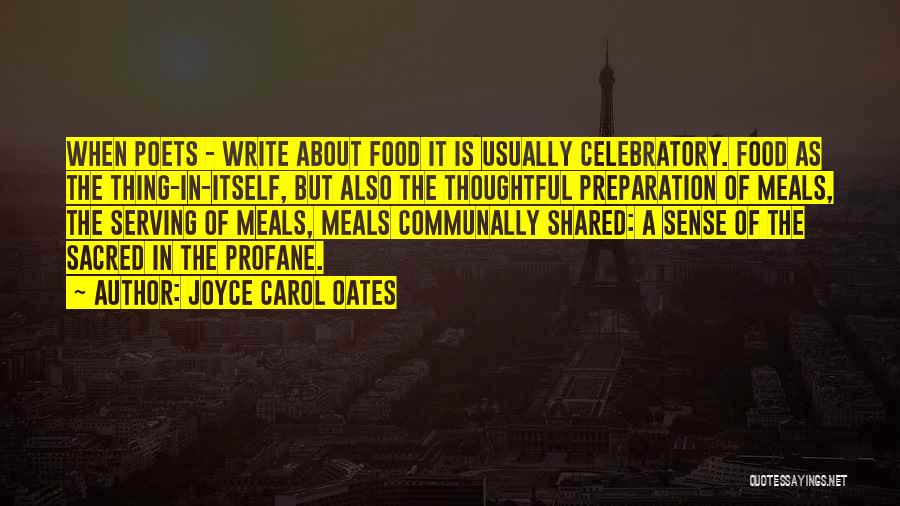 Joyce Carol Oates Quotes: When Poets - Write About Food It Is Usually Celebratory. Food As The Thing-in-itself, But Also The Thoughtful Preparation Of