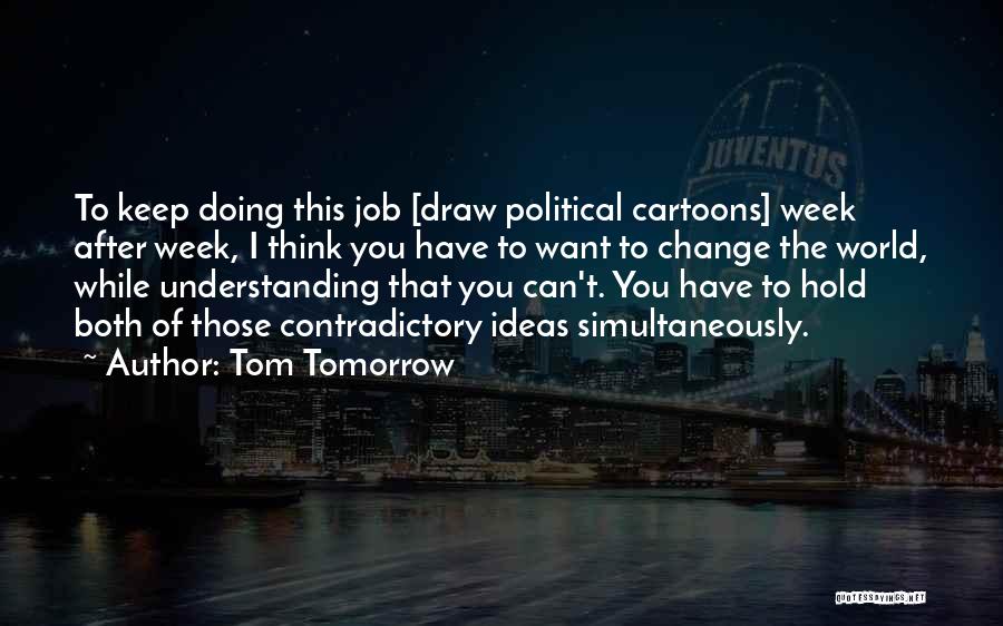 Tom Tomorrow Quotes: To Keep Doing This Job [draw Political Cartoons] Week After Week, I Think You Have To Want To Change The