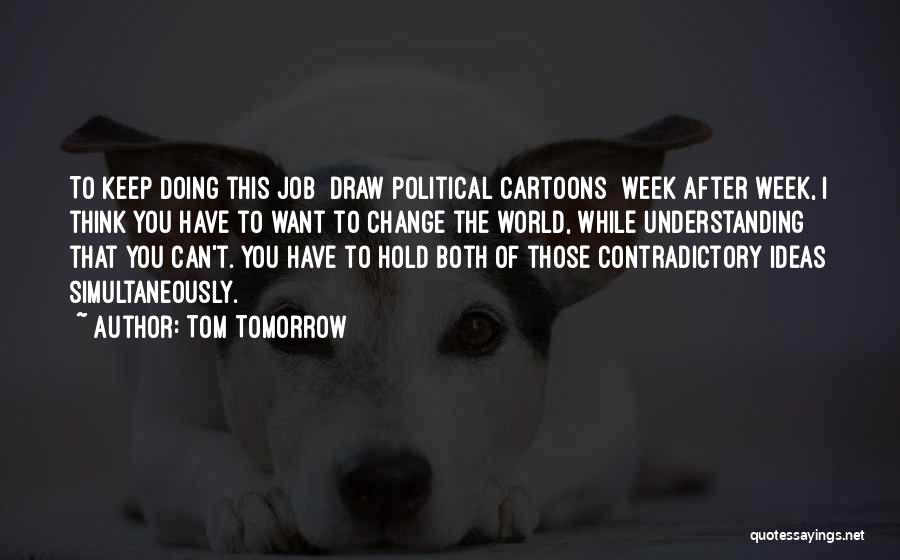 Tom Tomorrow Quotes: To Keep Doing This Job [draw Political Cartoons] Week After Week, I Think You Have To Want To Change The
