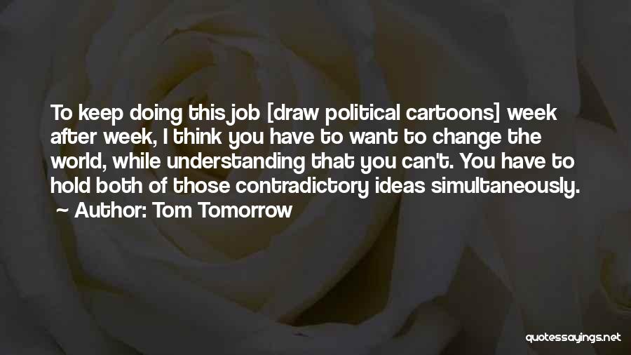 Tom Tomorrow Quotes: To Keep Doing This Job [draw Political Cartoons] Week After Week, I Think You Have To Want To Change The