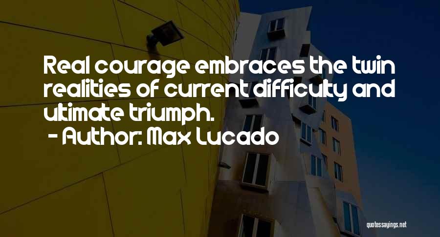 Max Lucado Quotes: Real Courage Embraces The Twin Realities Of Current Difficulty And Ultimate Triumph.