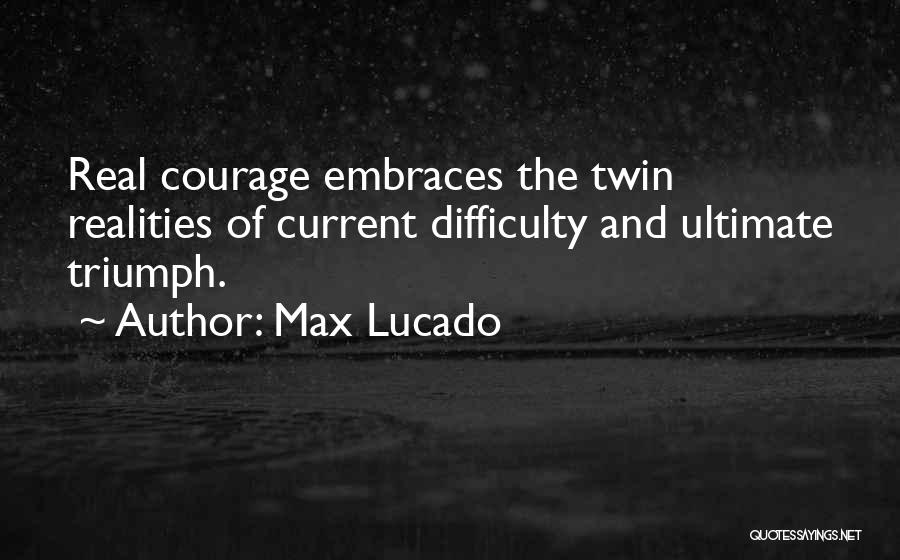 Max Lucado Quotes: Real Courage Embraces The Twin Realities Of Current Difficulty And Ultimate Triumph.