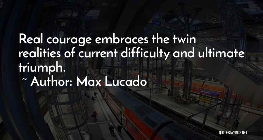 Max Lucado Quotes: Real Courage Embraces The Twin Realities Of Current Difficulty And Ultimate Triumph.