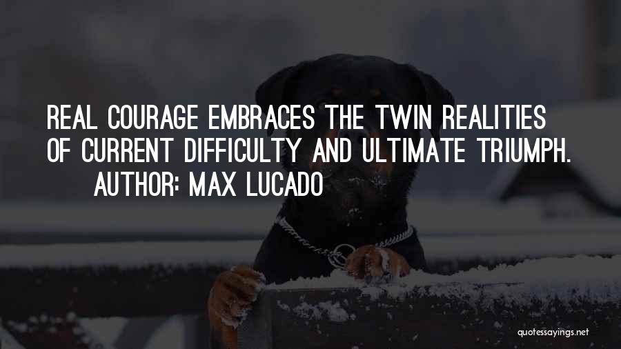 Max Lucado Quotes: Real Courage Embraces The Twin Realities Of Current Difficulty And Ultimate Triumph.