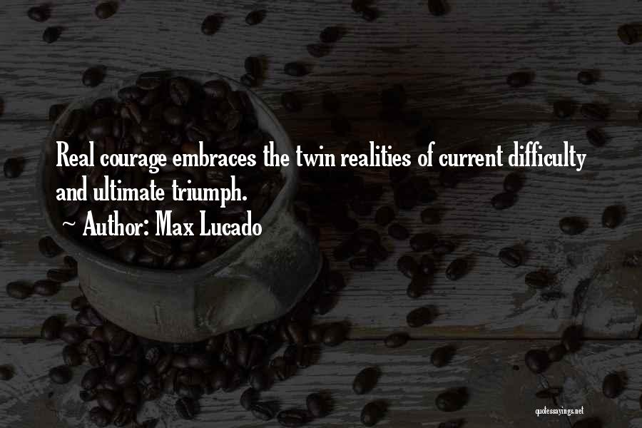 Max Lucado Quotes: Real Courage Embraces The Twin Realities Of Current Difficulty And Ultimate Triumph.