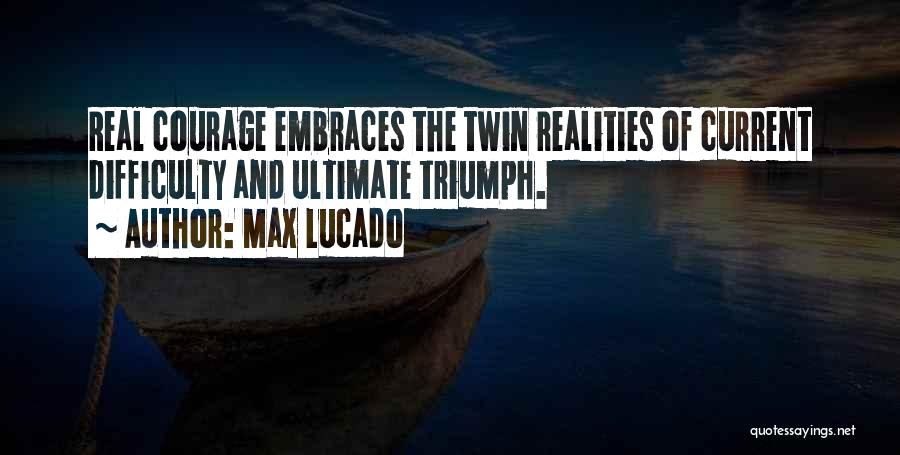 Max Lucado Quotes: Real Courage Embraces The Twin Realities Of Current Difficulty And Ultimate Triumph.