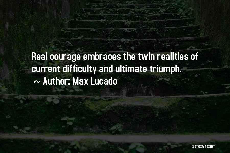 Max Lucado Quotes: Real Courage Embraces The Twin Realities Of Current Difficulty And Ultimate Triumph.