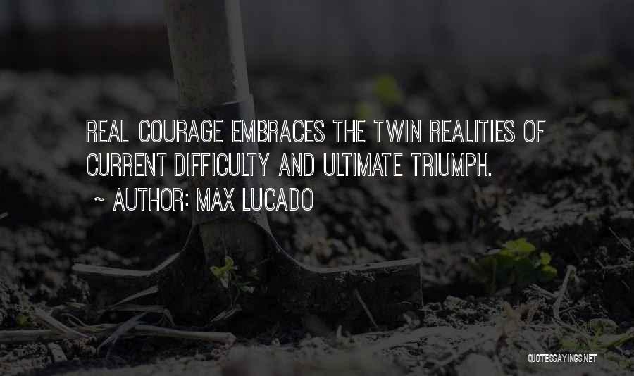 Max Lucado Quotes: Real Courage Embraces The Twin Realities Of Current Difficulty And Ultimate Triumph.