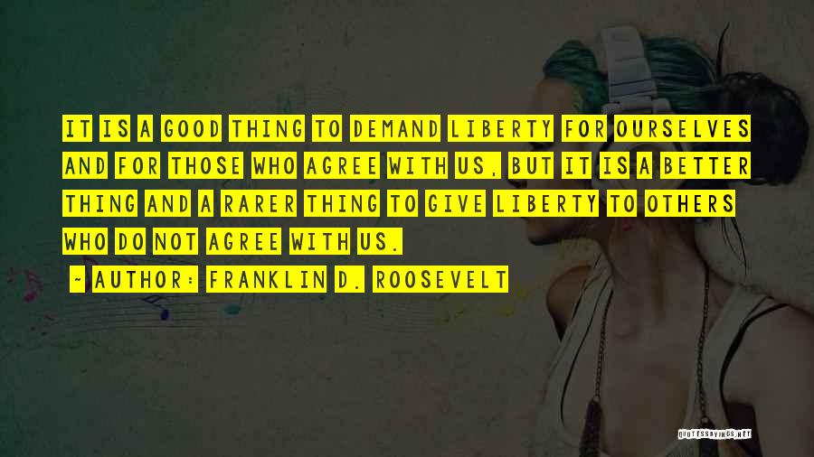 Franklin D. Roosevelt Quotes: It Is A Good Thing To Demand Liberty For Ourselves And For Those Who Agree With Us, But It Is