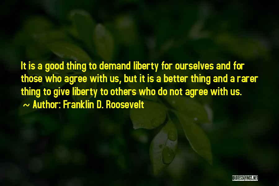 Franklin D. Roosevelt Quotes: It Is A Good Thing To Demand Liberty For Ourselves And For Those Who Agree With Us, But It Is