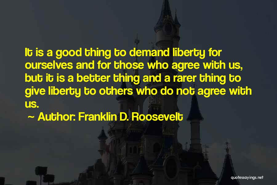Franklin D. Roosevelt Quotes: It Is A Good Thing To Demand Liberty For Ourselves And For Those Who Agree With Us, But It Is