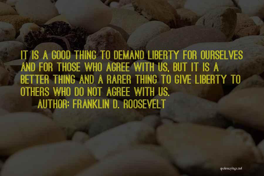 Franklin D. Roosevelt Quotes: It Is A Good Thing To Demand Liberty For Ourselves And For Those Who Agree With Us, But It Is