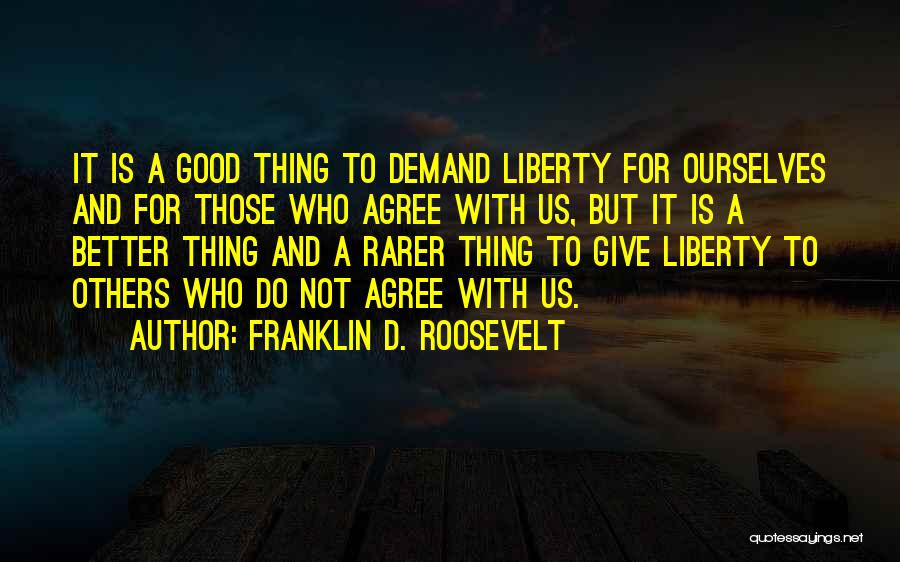 Franklin D. Roosevelt Quotes: It Is A Good Thing To Demand Liberty For Ourselves And For Those Who Agree With Us, But It Is