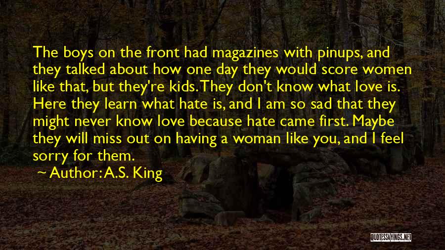 A.S. King Quotes: The Boys On The Front Had Magazines With Pinups, And They Talked About How One Day They Would Score Women