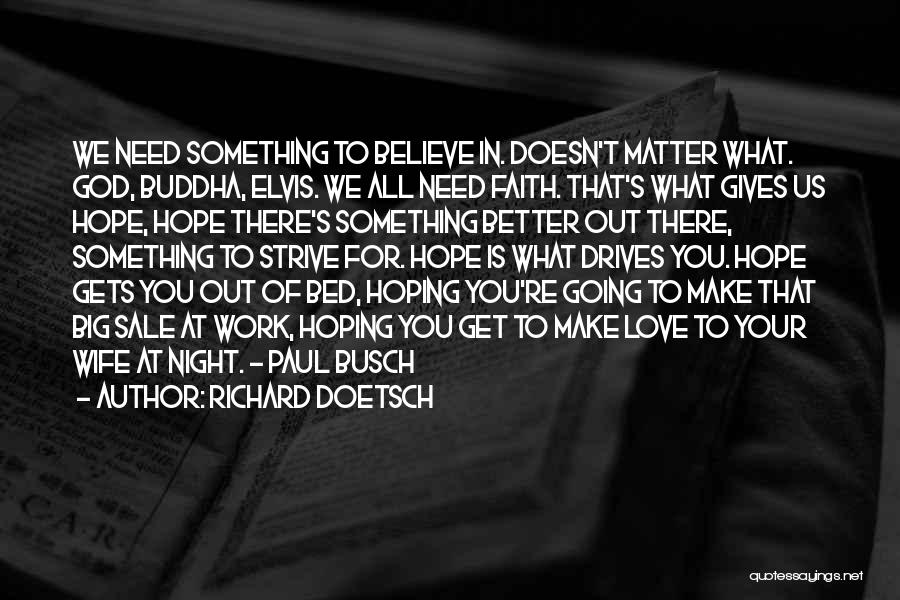 Richard Doetsch Quotes: We Need Something To Believe In. Doesn't Matter What. God, Buddha, Elvis. We All Need Faith. That's What Gives Us