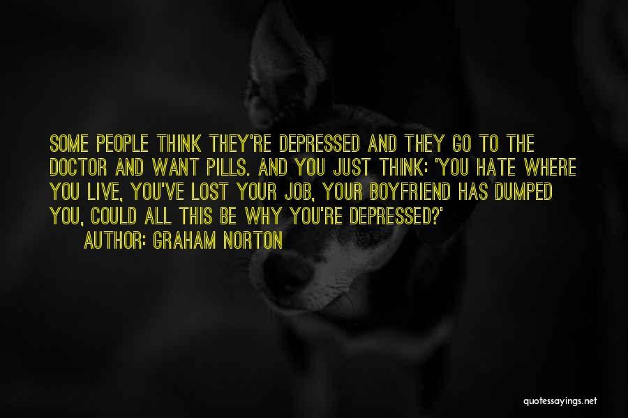 Graham Norton Quotes: Some People Think They're Depressed And They Go To The Doctor And Want Pills. And You Just Think: 'you Hate