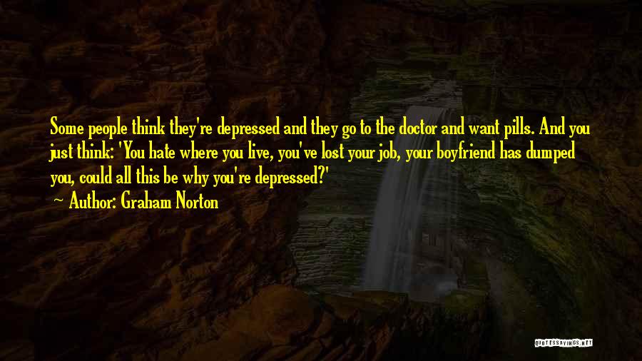 Graham Norton Quotes: Some People Think They're Depressed And They Go To The Doctor And Want Pills. And You Just Think: 'you Hate