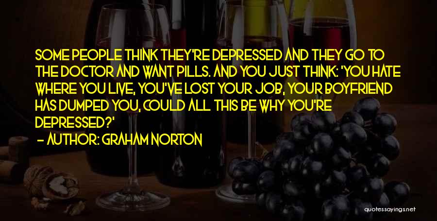 Graham Norton Quotes: Some People Think They're Depressed And They Go To The Doctor And Want Pills. And You Just Think: 'you Hate