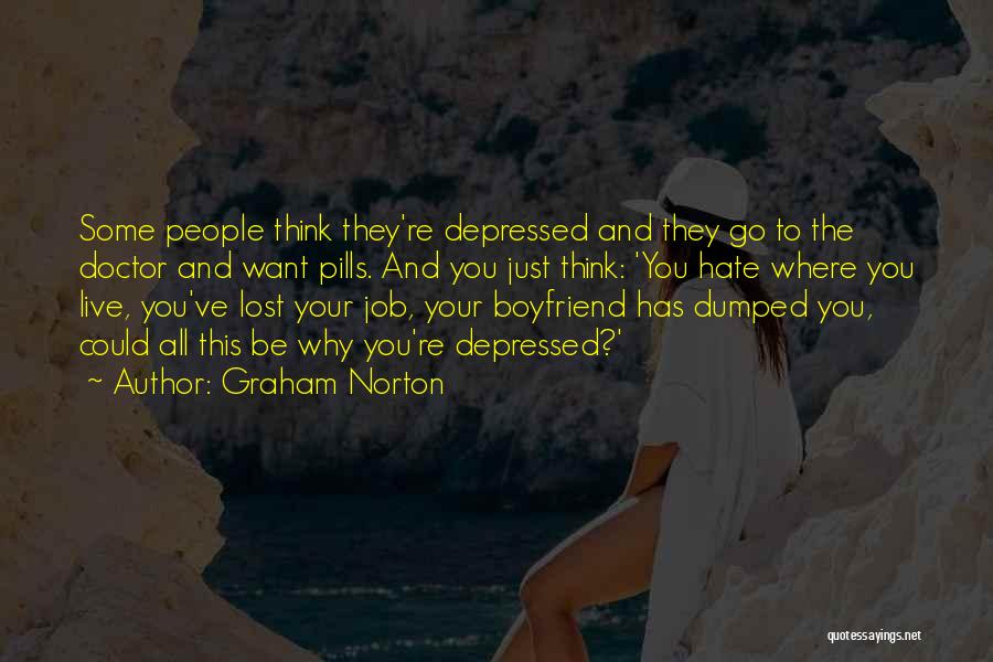 Graham Norton Quotes: Some People Think They're Depressed And They Go To The Doctor And Want Pills. And You Just Think: 'you Hate