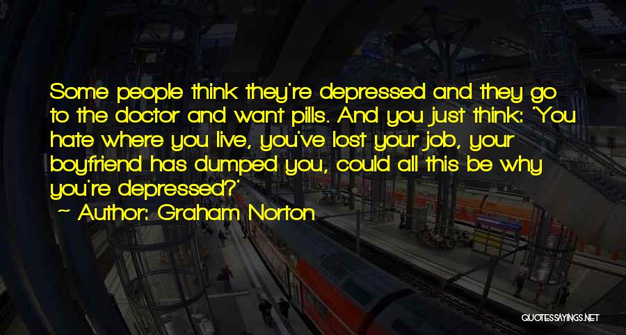 Graham Norton Quotes: Some People Think They're Depressed And They Go To The Doctor And Want Pills. And You Just Think: 'you Hate