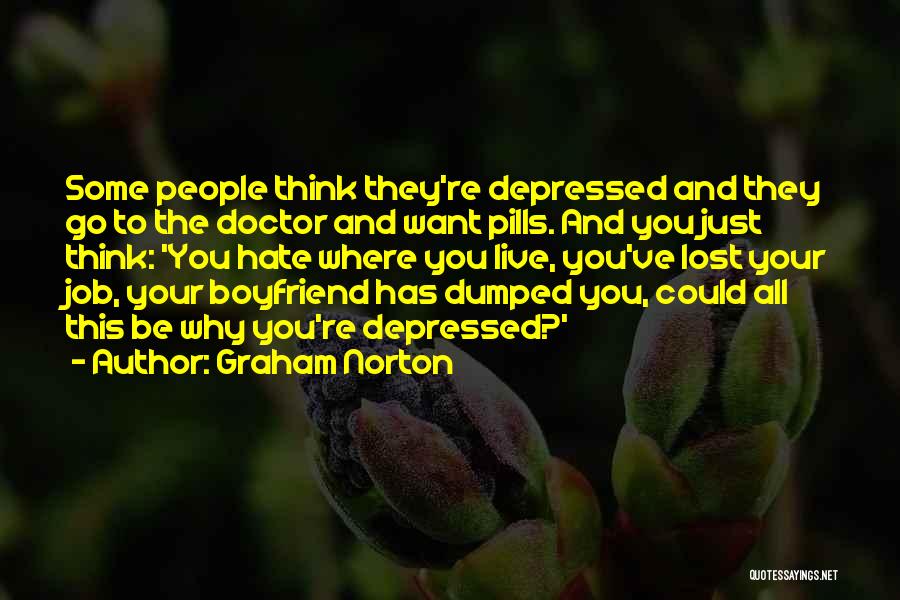 Graham Norton Quotes: Some People Think They're Depressed And They Go To The Doctor And Want Pills. And You Just Think: 'you Hate