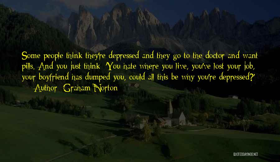 Graham Norton Quotes: Some People Think They're Depressed And They Go To The Doctor And Want Pills. And You Just Think: 'you Hate