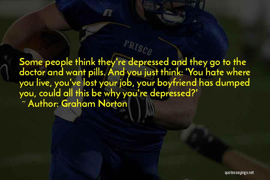 Graham Norton Quotes: Some People Think They're Depressed And They Go To The Doctor And Want Pills. And You Just Think: 'you Hate