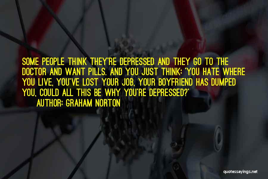 Graham Norton Quotes: Some People Think They're Depressed And They Go To The Doctor And Want Pills. And You Just Think: 'you Hate