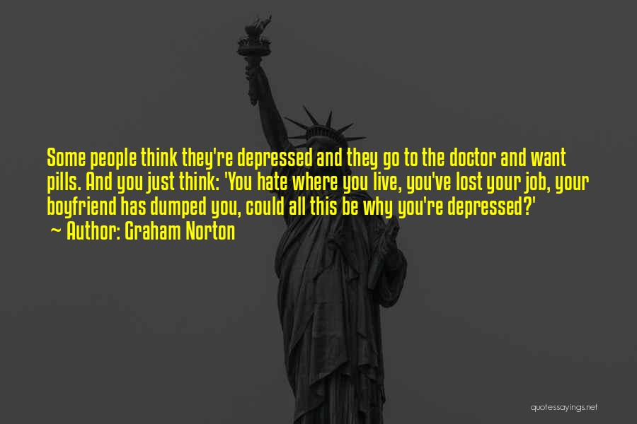 Graham Norton Quotes: Some People Think They're Depressed And They Go To The Doctor And Want Pills. And You Just Think: 'you Hate