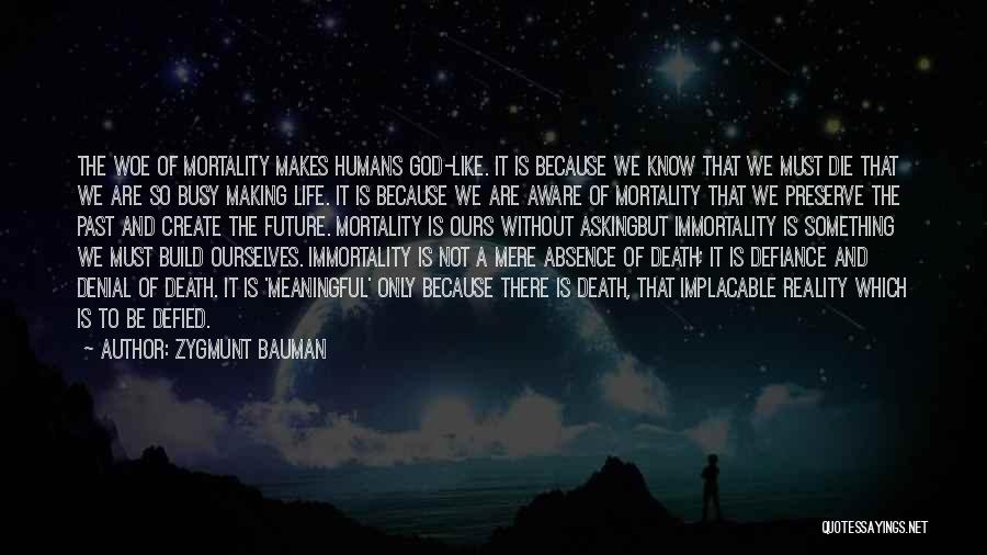 Zygmunt Bauman Quotes: The Woe Of Mortality Makes Humans God-like. It Is Because We Know That We Must Die That We Are So