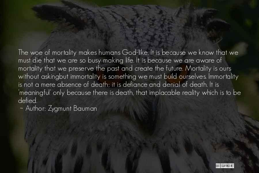 Zygmunt Bauman Quotes: The Woe Of Mortality Makes Humans God-like. It Is Because We Know That We Must Die That We Are So