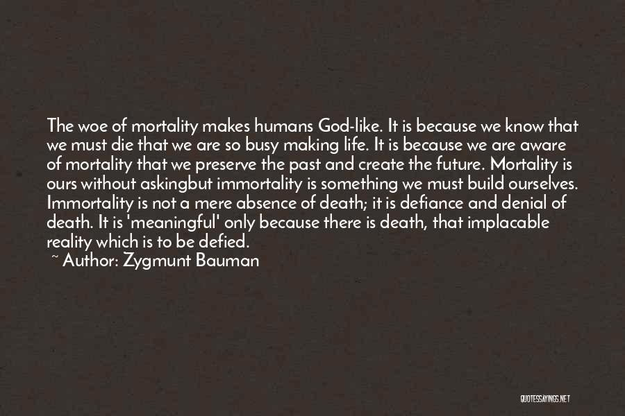 Zygmunt Bauman Quotes: The Woe Of Mortality Makes Humans God-like. It Is Because We Know That We Must Die That We Are So