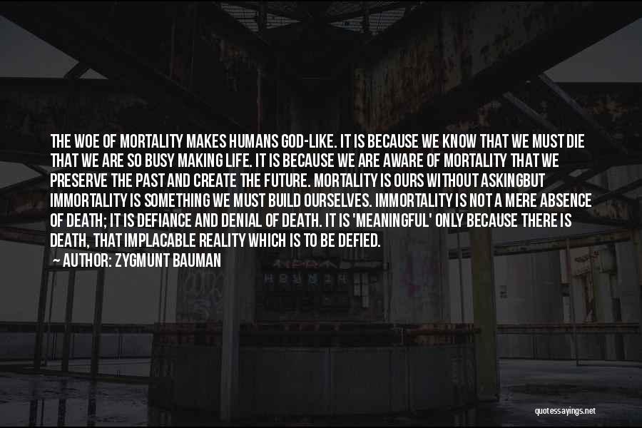 Zygmunt Bauman Quotes: The Woe Of Mortality Makes Humans God-like. It Is Because We Know That We Must Die That We Are So