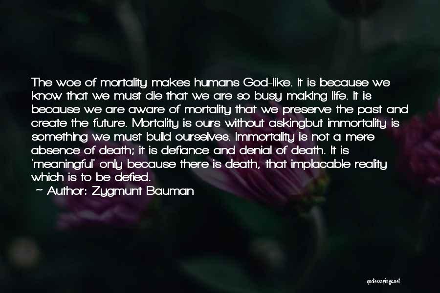 Zygmunt Bauman Quotes: The Woe Of Mortality Makes Humans God-like. It Is Because We Know That We Must Die That We Are So