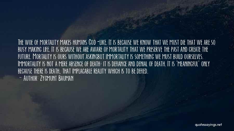 Zygmunt Bauman Quotes: The Woe Of Mortality Makes Humans God-like. It Is Because We Know That We Must Die That We Are So