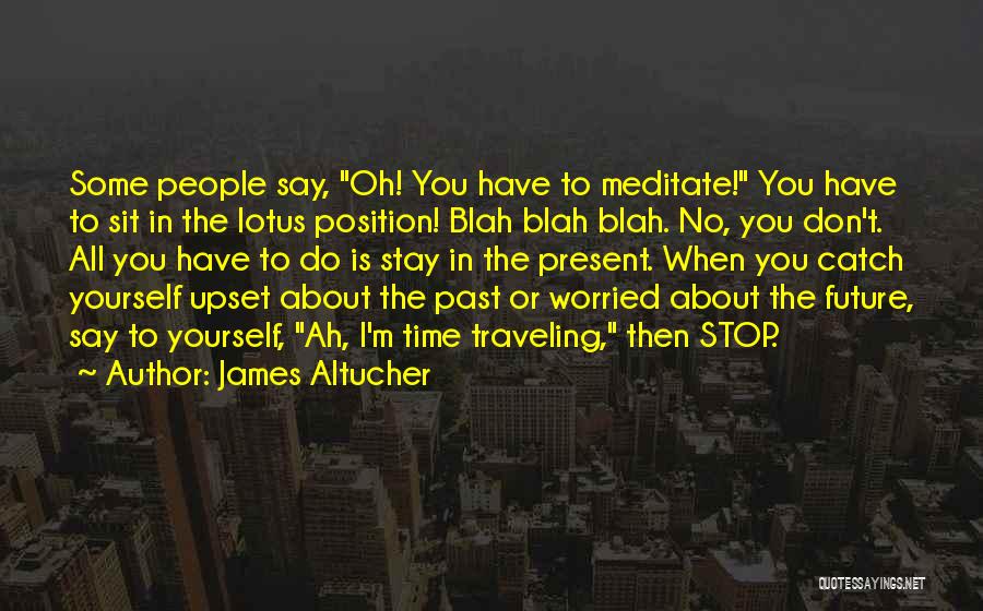 James Altucher Quotes: Some People Say, Oh! You Have To Meditate! You Have To Sit In The Lotus Position! Blah Blah Blah. No,