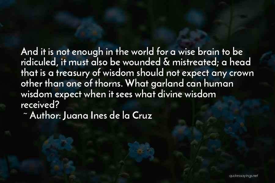 Juana Ines De La Cruz Quotes: And It Is Not Enough In The World For A Wise Brain To Be Ridiculed, It Must Also Be Wounded