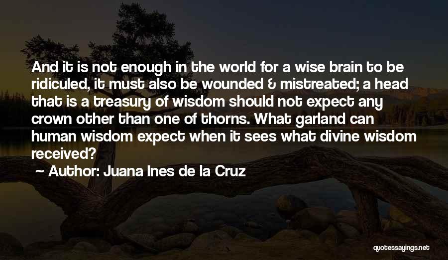 Juana Ines De La Cruz Quotes: And It Is Not Enough In The World For A Wise Brain To Be Ridiculed, It Must Also Be Wounded