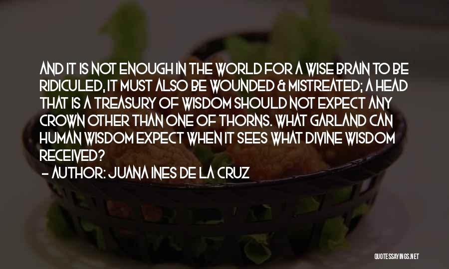 Juana Ines De La Cruz Quotes: And It Is Not Enough In The World For A Wise Brain To Be Ridiculed, It Must Also Be Wounded